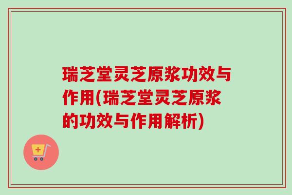 瑞芝堂灵芝原浆功效与作用(瑞芝堂灵芝原浆的功效与作用解析) 瑞芝堂灵芝原浆功效与作用(瑞芝堂灵芝原浆的功效与作用解析)