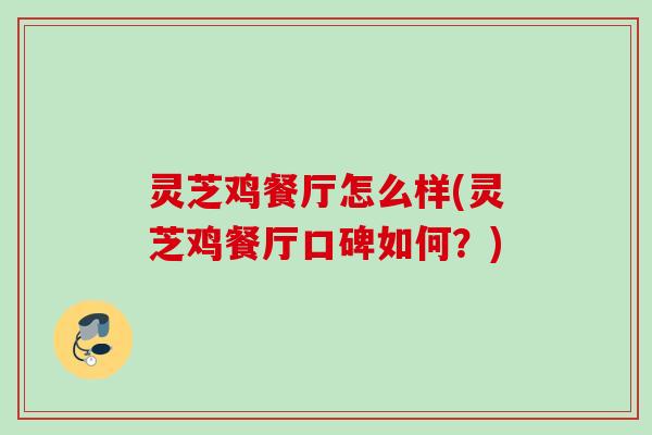 灵芝鸡餐厅怎么样(灵芝鸡餐厅口碑如何？)