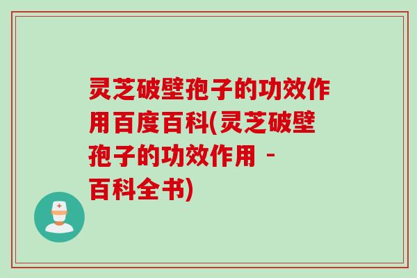 灵芝破壁孢子的功效作用百度百科(灵芝破壁孢子的功效作用 - 百科全书)