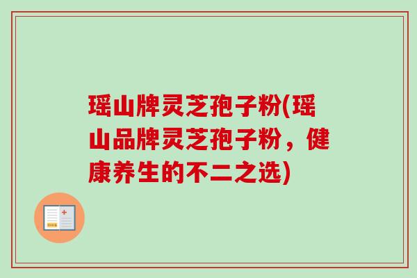 瑶山牌灵芝孢子粉(瑶山品牌灵芝孢子粉，健康养生的不二之选)