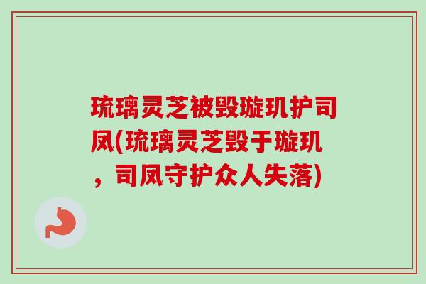 琉璃灵芝被毁璇玑护司凤(琉璃灵芝毁于璇玑，司凤守护众人失落)