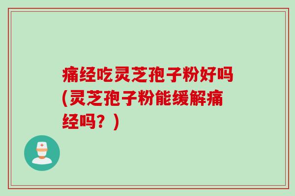 痛经吃灵芝孢子粉好吗(灵芝孢子粉能缓解痛经吗？)