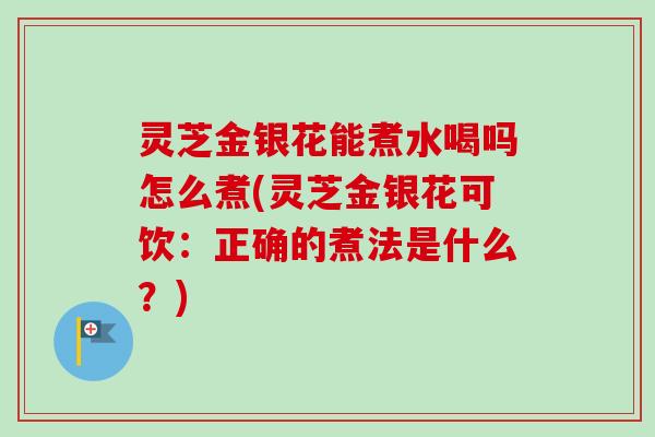 灵芝金银花能煮水喝吗怎么煮(灵芝金银花可饮：正确的煮法是什么？)