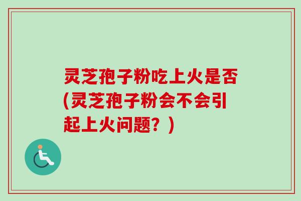 灵芝孢子粉吃上火是否(灵芝孢子粉会不会引起上火问题？)
