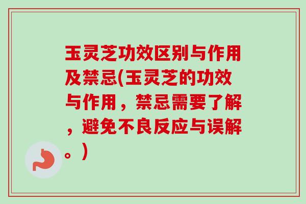 玉灵芝功效区别与作用及禁忌(玉灵芝的功效与作用，禁忌需要了解，避免不良反应与误解。)