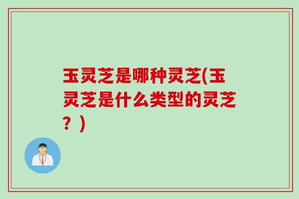 玉灵芝是哪种灵芝(玉灵芝是什么类型的灵芝？)