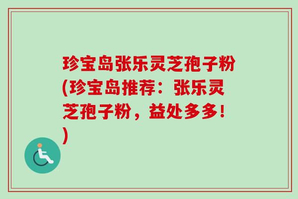 珍宝岛张乐灵芝孢子粉(珍宝岛推荐：张乐灵芝孢子粉，益处多多！)