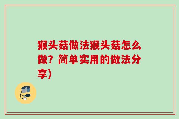 猴头菇做法猴头菇怎么做？简单实用的做法分享)