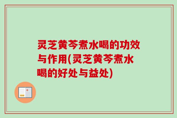 灵芝黄芩煮水喝的功效与作用(灵芝黄芩煮水喝的好处与益处)