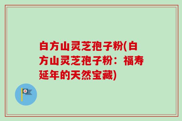 白方山灵芝孢子粉(白方山灵芝孢子粉：福寿延年的天然宝藏)