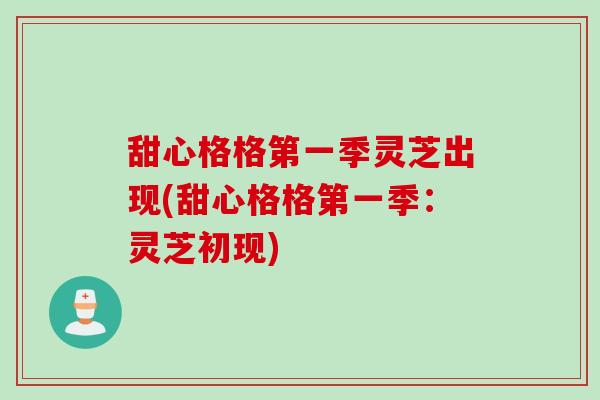 甜心格格第一季灵芝出现(甜心格格第一季：灵芝初现)