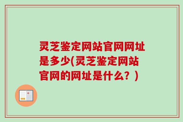 灵芝鉴定网站官网网址是多少(灵芝鉴定网站官网的网址是什么？)