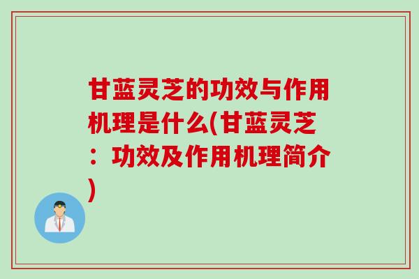 甘蓝灵芝的功效与作用机理是什么(甘蓝灵芝:功效及作用机理简介) 甘蓝灵芝的功效与作用机理是什么(甘蓝灵芝:功效及作用机理简介)