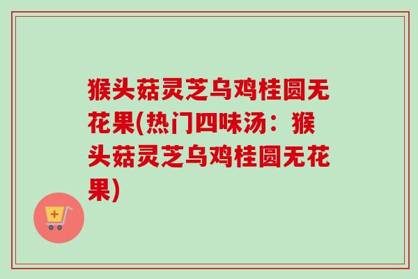 猴头菇灵芝乌鸡桂圆无花果(热门四味汤：猴头菇灵芝乌鸡桂圆无花果)