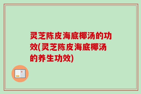 灵芝陈皮海底椰汤的功效(灵芝陈皮海底椰汤的养生功效)