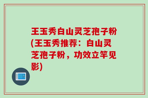 王玉秀白山灵芝孢子粉(王玉秀推荐:白山灵芝孢子粉,功效立竿见影) 王玉秀白山灵芝孢子粉(王玉秀推荐:白山灵芝孢子粉,功效立竿见影)