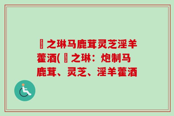 焜之琳马鹿茸灵芝淫羊藿酒(焜之琳：炮制马鹿茸、灵芝、淫羊藿酒