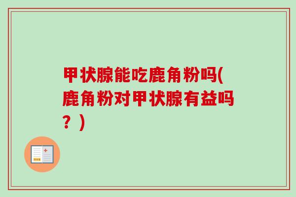 甲状腺能吃鹿角粉吗(鹿角粉对甲状腺有益吗？)