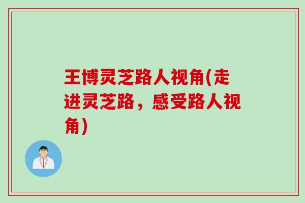 王博灵芝路人视角(走进灵芝路，感受路人视角)