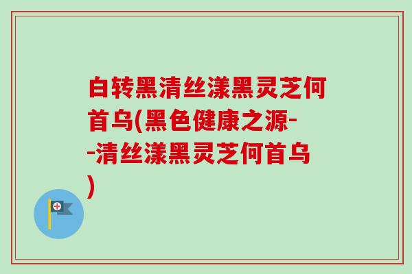 白转黑清丝漾黑灵芝何首乌(黑色健康之源--清丝漾黑灵芝何首乌)
