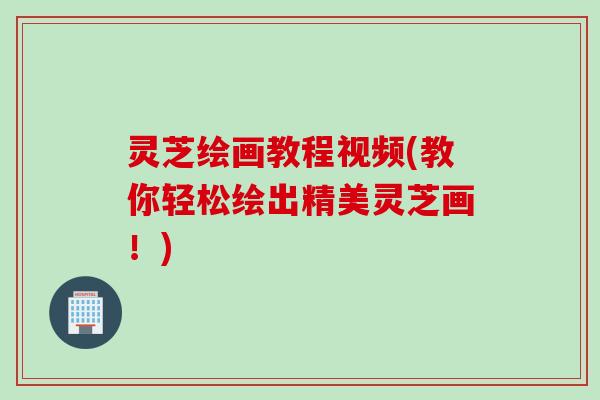 灵芝绘画教程视频(教你轻松绘出精美灵芝画！)