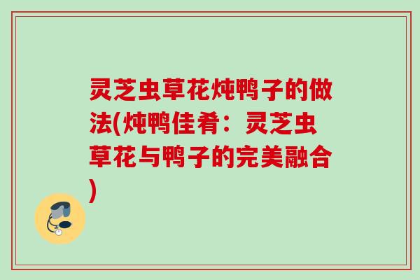 灵芝虫草花炖鸭子的做法(炖鸭佳肴：灵芝虫草花与鸭子的完美融合)