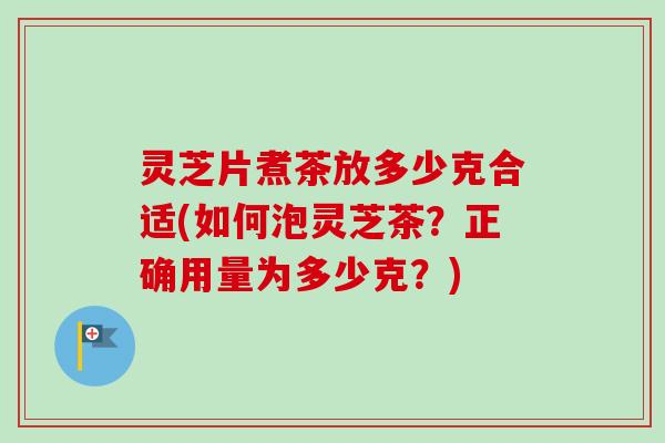灵芝片煮茶放多少克合适(如何泡灵芝茶？正确用量为多少克？)