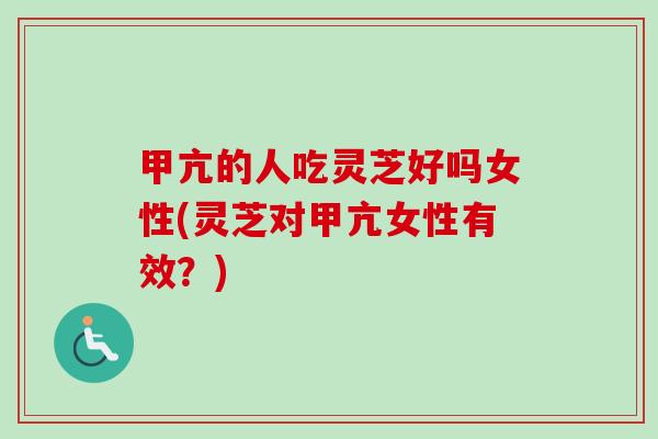甲亢的人吃灵芝好吗女性(灵芝对甲亢女性有效？)