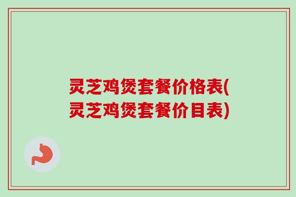 灵芝鸡煲套餐价格表(灵芝鸡煲套餐价目表)