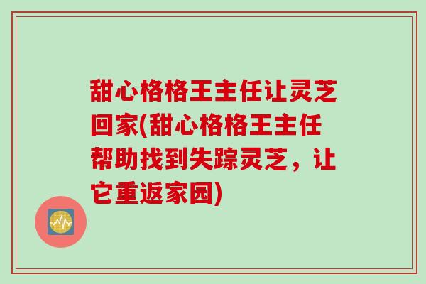 甜心格格王主任让灵芝回家(甜心格格王主任帮助找到失踪灵芝，让它重返家园)