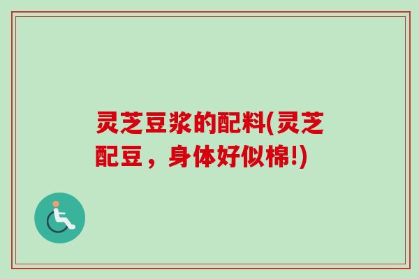 灵芝豆浆的配料(灵芝配豆，身体好似棉!)