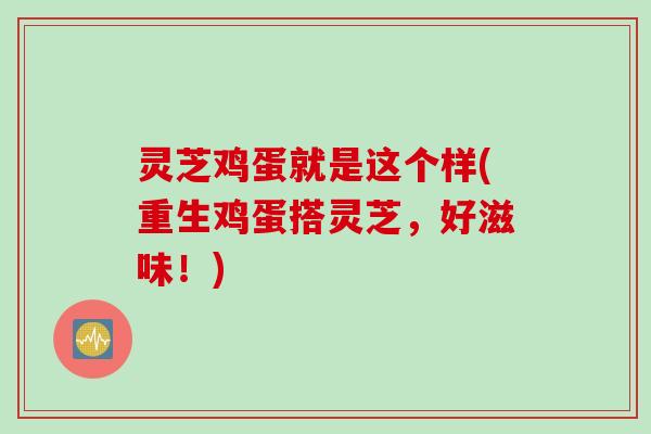 灵芝鸡蛋就是这个样(重生鸡蛋搭灵芝，好滋味！)