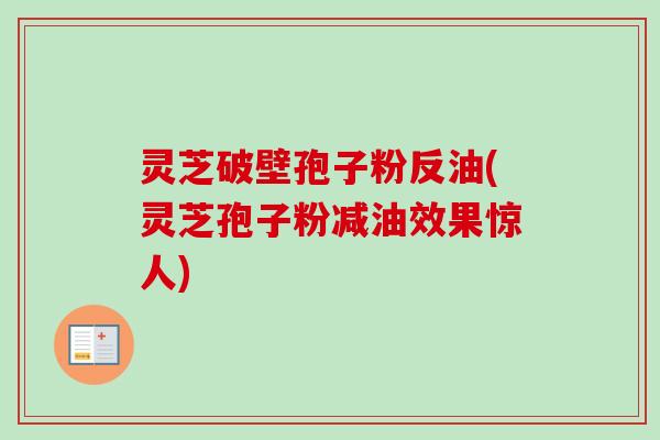 灵芝破壁孢子粉反油(灵芝孢子粉减油效果惊人)