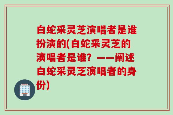 白蛇采灵芝演唱者是谁扮演的(白蛇采灵芝的演唱者是谁？——阐述白蛇采灵芝演唱者的身份)