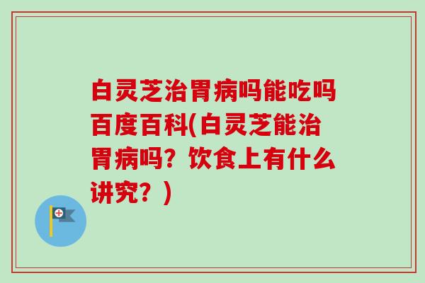 白灵芝治胃病吗能吃吗百度百科(白灵芝能治胃病吗？饮食上有什么讲究？)