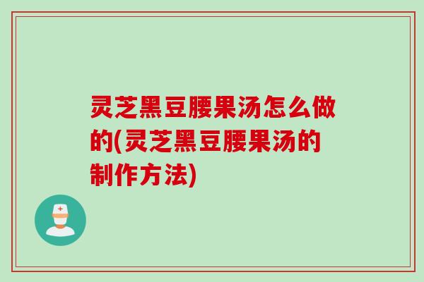 灵芝黑豆腰果汤怎么做的(灵芝黑豆腰果汤的制作方法)
