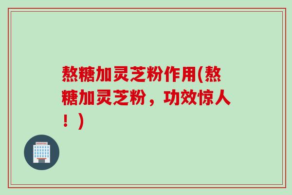 熬糖加灵芝粉作用(熬糖加灵芝粉，功效惊人！)