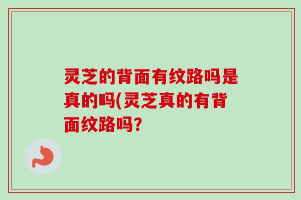 灵芝的背面有纹路吗是真的吗(灵芝真的有背面纹路吗？