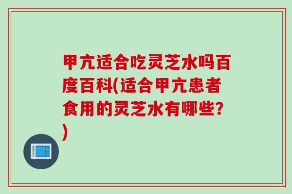 甲亢适合吃灵芝水吗百度百科(适合甲亢患者食用的灵芝水有哪些？)