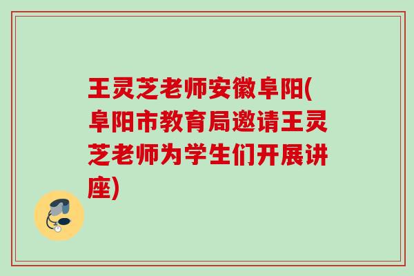 王灵芝老师安徽阜阳(阜阳市教育局邀请王灵芝老师为学生们开展讲座)