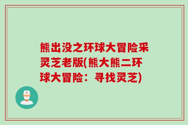 熊出没之环球大冒险采灵芝老版(熊大熊二环球大冒险：寻找灵芝)