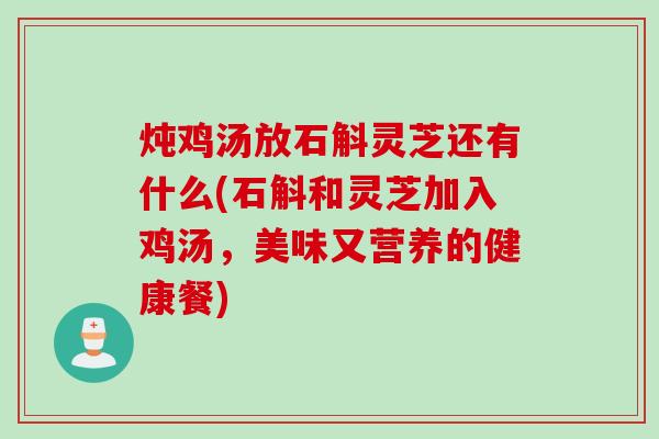 炖鸡汤放石斛灵芝还有什么(石斛和灵芝加入鸡汤，美味又营养的健康餐)