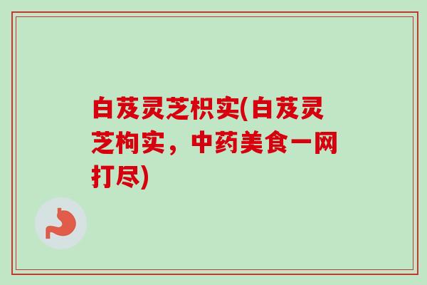 白芨灵芝枳实(白芨灵芝枸实，中药美食一网打尽)