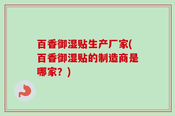 百香御湿贴生产厂家(百香御湿贴的制造商是哪家？)