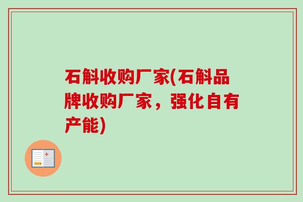 石斛收购厂家(石斛品牌收购厂家，强化自有产能)