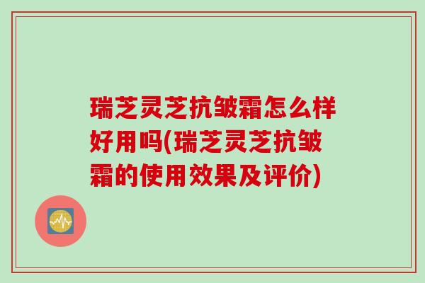 瑞芝灵芝抗皱霜怎么样好用吗(瑞芝灵芝抗皱霜的使用效果及评价) 瑞芝灵芝抗皱霜怎么样好用吗(瑞芝灵芝抗皱霜的使用效果及评价)