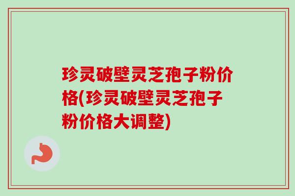 珍灵破壁灵芝孢子粉价格(珍灵破壁灵芝孢子粉价格大调整)