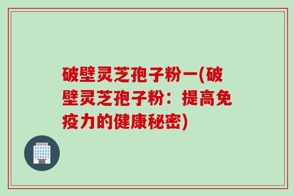 破壁灵芝孢子粉一(破壁灵芝孢子粉：提高免疫力的健康秘密)