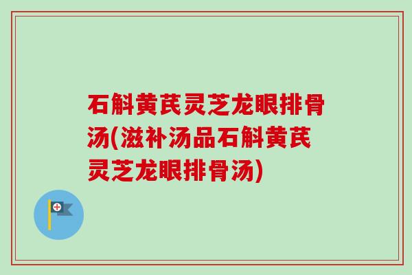 石斛黄芪灵芝龙眼排骨汤(滋补汤品石斛黄芪灵芝龙眼排骨汤)