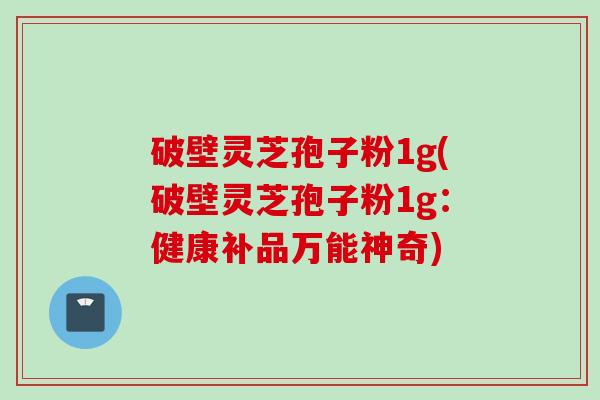 破壁灵芝孢子粉1g(破壁灵芝孢子粉1g：健康补品万能神奇)